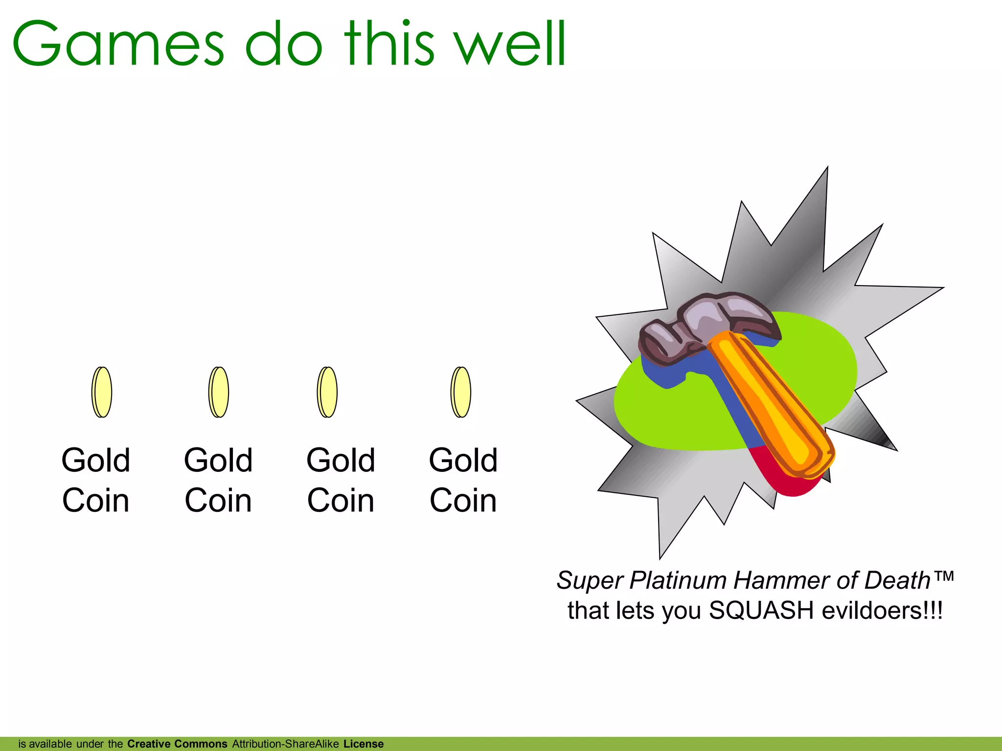 Games do this well




        Gold                   Gold                   Gold               Gold
        Coin                   Coin                   Coin               Coin

                                                                                Super Platinum Hammer of Death™
                                                                                 that lets you SQUASH evildoers!!!




is available under the Creative Commons Attribution-ShareAlike License
 