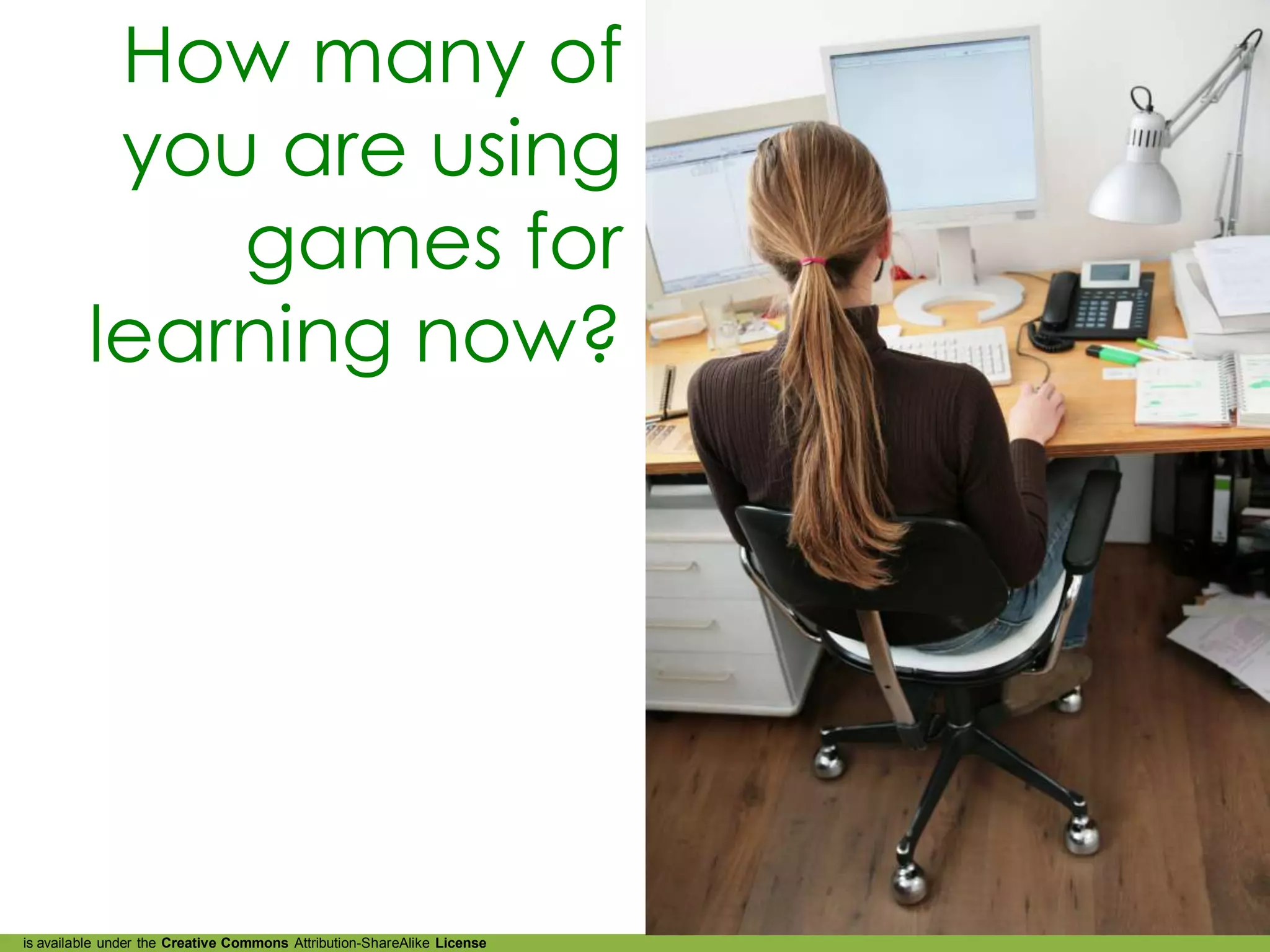 How many of
          you are using
             games for
         learning now?




is available under the Creative Commons Attribution-ShareAlike License
 