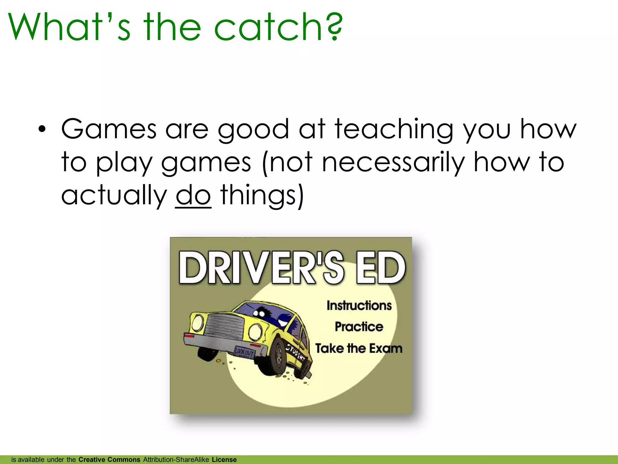 What’s the catch?

        • Games are good at teaching you how
          to play games (not necessarily how to
          actually do things)




is available under the Creative Commons Attribution-ShareAlike License
 
