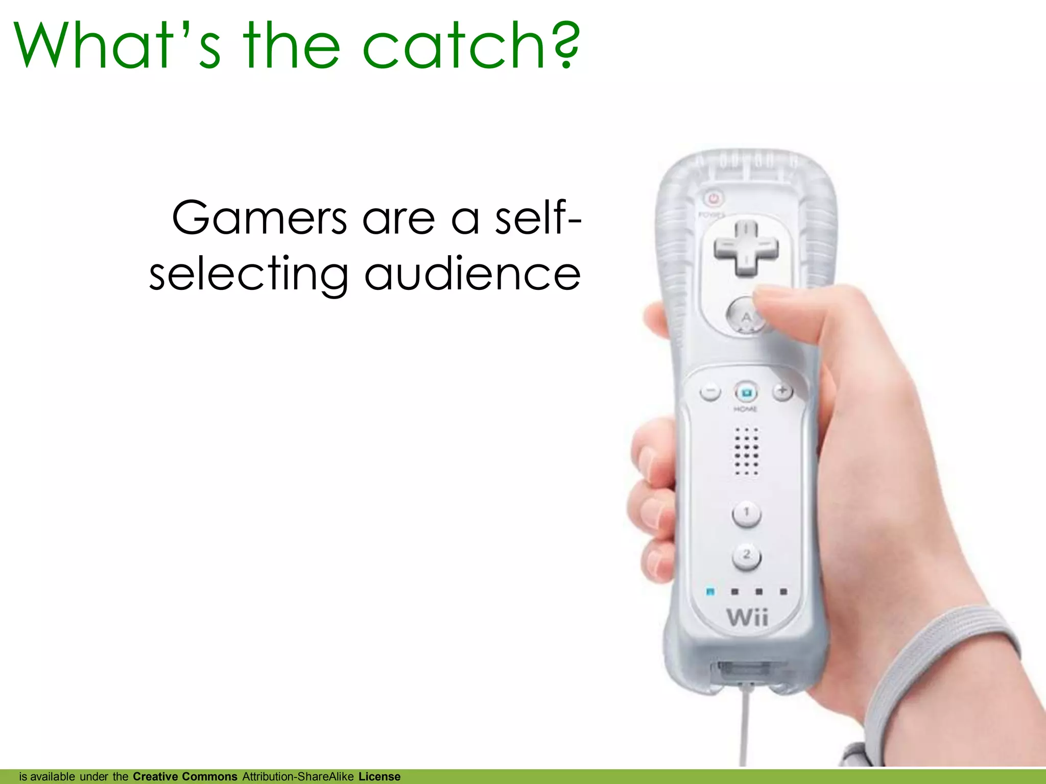 What’s the catch?

                        Gamers are a self-
                       selecting audience




is available under the Creative Commons Attribution-ShareAlike License
 
