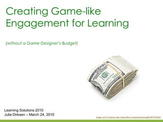 Creating Game-like
Engagement for Learning
(without a Game Designer’s Budget)




Learning Solutions 2010
Julie Dirksen – March 24, 2010
                                     Image via CC license http://www.flickr.com/photos/amagill/3367543094/
 