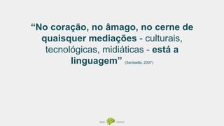 “No coração, no âmago, no cerne de
quaisquer mediações - culturais,
tecnológicas, midiáticas - está a
linguagem” (Santaella, 2007)
 