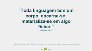 “Toda linguagem tem um
corpo, encarna-se,
materializa-se em algo
físico.”
(Santaella, 2007)
Segundo Pierce (apud SANTAELLA, 2007) linguagem é um pensamento, é qualquer coisa presente na mente (signo).
 