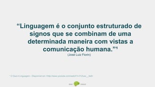 “Linguagem é o conjunto estruturado de
signos que se combinam de uma
determinada maneira com vistas a
comunicação humana.”¹
(José Luiz Fiorin)
¹ O Que é Linguagem - Disponível em <http://www.youtube.com/watch?v=I1Zusz__3e8>
 