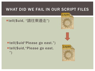 tell($uid, “請往東邊走”)
tell($uid“Please go east.”)
tell($uid,“Please go east.
”)
WHAT DID WE FAIL IN OUR SCRIPT FILES
 