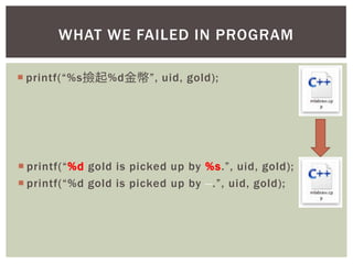  printf(“%s撿起%d金幣”, uid, gold);
 printf(“%d gold is picked up by %s.”, uid, gold);
 printf(“%d gold is picked up by .”, uid, gold);
WHAT WE FAILED IN PROGRAM
 