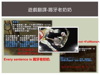 My name is not <FullName>.
遊戲翻譯-踢牙老奶奶
Every sentence is 踢牙老奶奶.
 