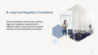 5. Legal and Regulatory Compliance
Game localization services also address
legal and regulatory requirements in
different regions, ensuring that the game
adheres to local standards and policies.
8
 