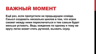 ВАЖНЫЙ МОМЕНТ
Ещё раз, если пропустили на предыдущем слайде.
Смысл создавать несколько циклов в том, что игрок
сможет между ними переключаться и тем самым будет
меньше уставать. Ведь хождение по одному и тому же
кругу легко может стать рутиной, вызвать скуку.
 