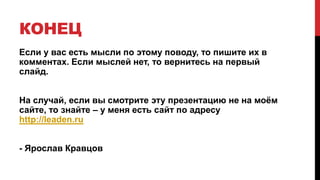 КОНЕЦ
Если у вас есть мысли по этому поводу, то пишите их в
комментах. Если мыслей нет, то вернитесь на первый
слайд.
На случай, если вы смотрите эту презентацию не на моём
сайте, то знайте – у меня есть сайт по адресу
http://leaden.ru
- Ярослав Кравцов
 