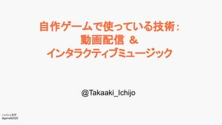 自作ゲームで使っている技術：
動画配信 ＆
インタラクティブミュージック
@Takaaki_Ichijo
ハッシュタグ:
#gamelt2020
 