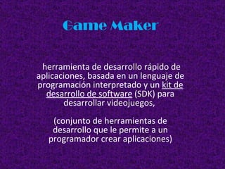 Game Maker herramienta de desarrollo rápido de aplicaciones, basada en un lenguaje de programación interpretado y un  kit de desarrollo de software  (SDK) para desarrollar videojuegos,  (conjunto de herramientas de desarrollo que le permite a un programador crear aplicaciones) 