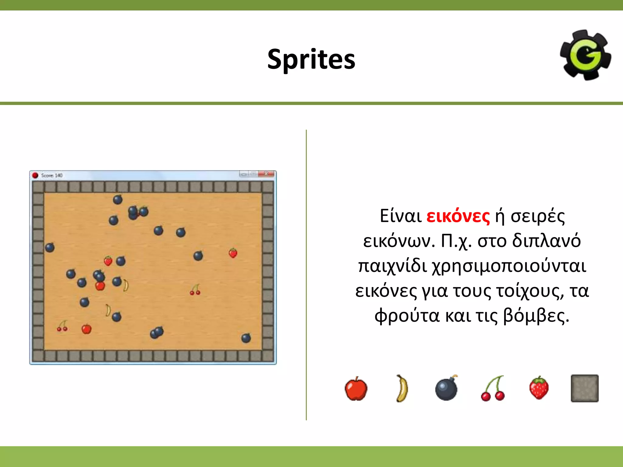 Sprites



         Είναι εικόνεσ ι ςειρζσ
       εικόνων. Ρ.χ. ςτο διπλανό
      παιχνίδι χρθςιμοποιοφνται
      εικόνεσ για τουσ τοίχουσ, τα
        φροφτα και τισ βόμβεσ.
 