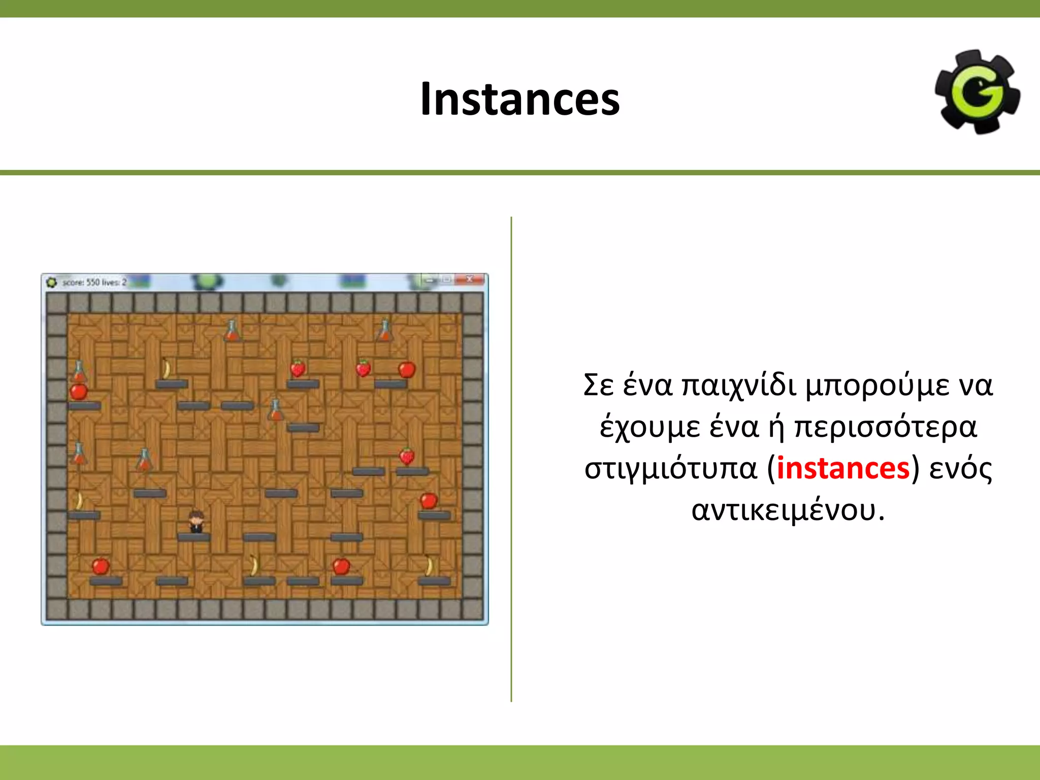 Instances




       Σε ζνα παιχνίδι μποροφμε να
        ζχουμε ζνα ι περιςςότερα
       ςτιγμιότυπα (instances) ενόσ
               αντικειμζνου.
 
