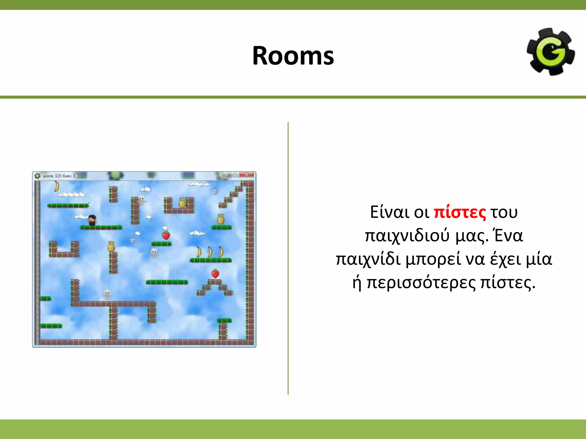 Rooms




            Είναι οι πίςτεσ του
           παιχνιδιοφ μασ. Ζνα
        παιχνίδι μπορεί να ζχει μία
         ι περιςςότερεσ πίςτεσ.
 