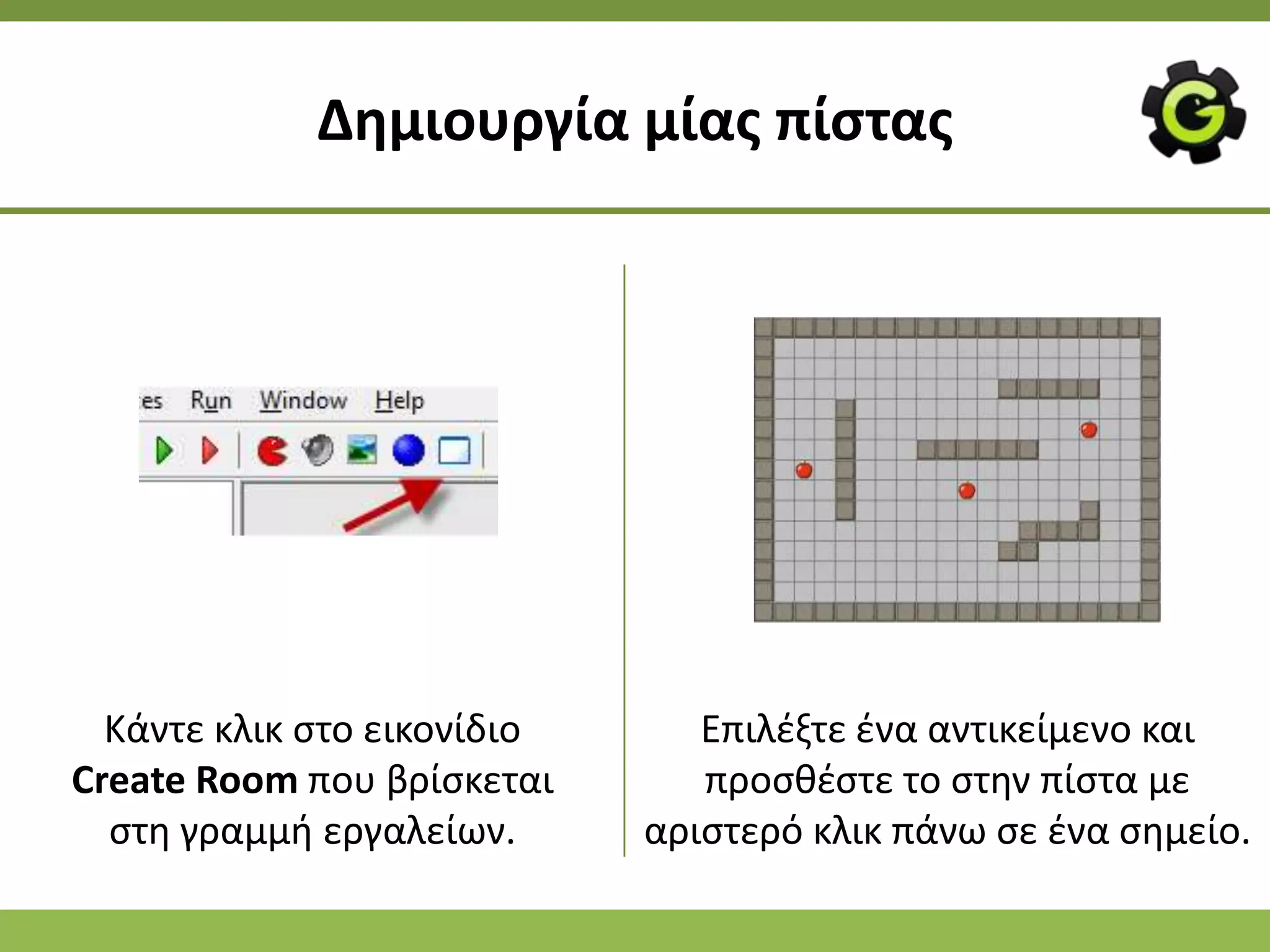 Δθμιουργία μίασ πίςτασ




  Κάντε κλικ ςτο εικονίδιο      Επιλζξτε ζνα αντικείμενο και
Create Room που βρίςκεται       προςκζςτε το ςτθν πίςτα με
  ςτθ γραμμι εργαλείων.      αριςτερό κλικ πάνω ςε ζνα ςθμείο.
 