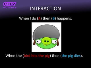 INTERACTION
When I do (A) then (B) happens.
When the (bird hits the pig) then (the pig dies).
 