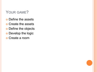 Your game?Define the assetsCreate the assetsDefine the objectsDevelop the logicCreate a room