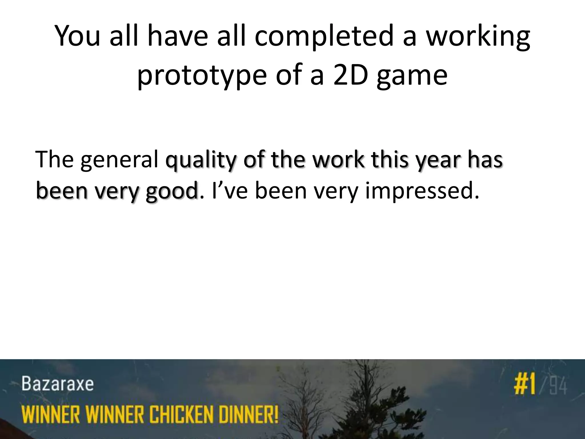 You all have all completed a working
prototype of a 2D game
The general quality of the work this year has
been very good. I’ve been very impressed.
 