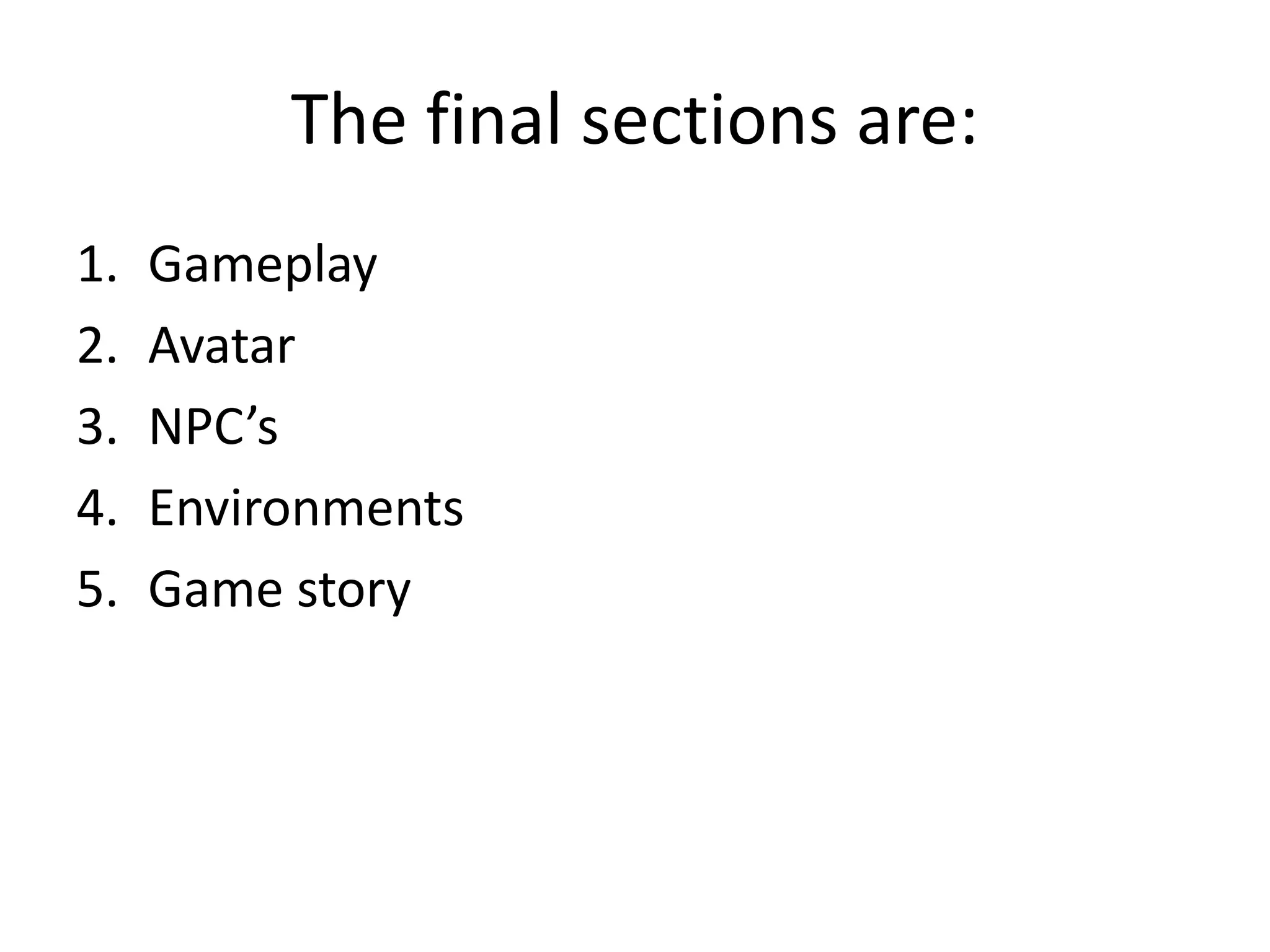 The final sections are:
1. Gameplay
2. Avatar
3. NPC’s
4. Environments
5. Game story
 