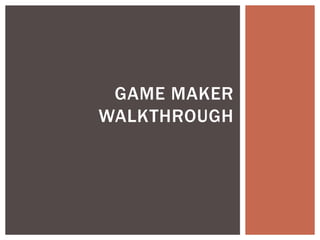 GAME MAKER 
WALKTHROUGH 
 