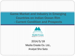 2014/5/18
Media Create Co. Ltd.,
Analyst Sho Sato
Game Market and Industry in Emerging
Countries on Indian Ocean Rim
- Current Condition and Prospects
 