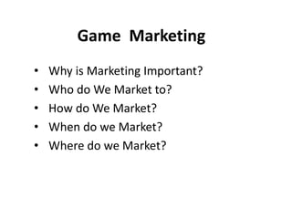 Game Marketing
• Why is Marketing Important?
• Who do We Market to?
• How do We Market?
• When do we Market?
• Where do we Market?
 