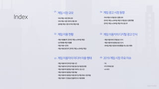 Index
01
게임시장규모
02 게임이용현황
04 게임광고시장동향
05 게임이용자의디지털광고인식
03 게임이용자의미디어이용행태 06 2019게임시장주요이슈
 