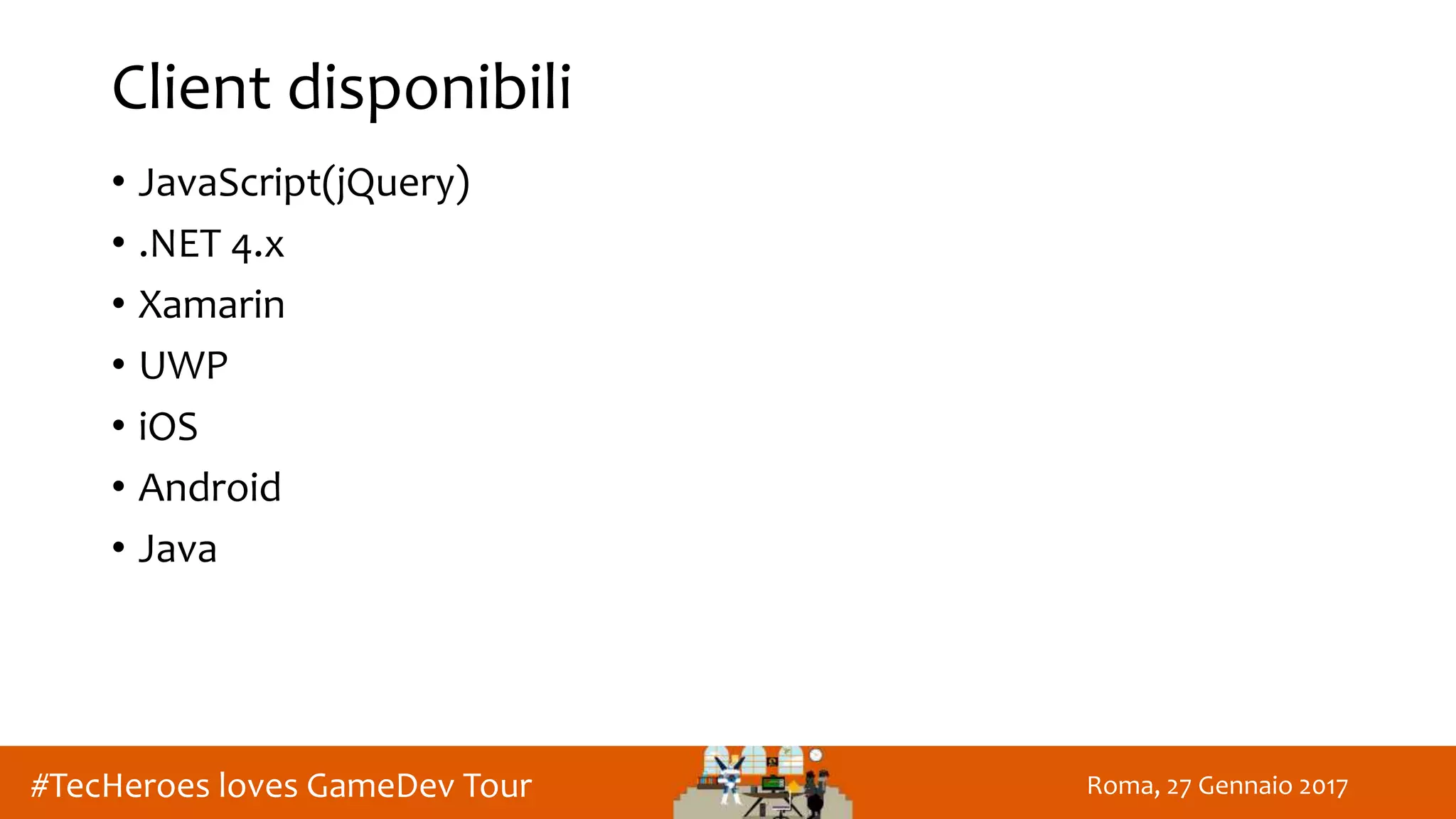 Roma, 27 Gennaio 2017#TecHeroes loves GameDev Tour
Client disponibili
• JavaScript(jQuery)
• .NET 4.x
• Xamarin
• UWP
• iOS
• Android
• Java
 