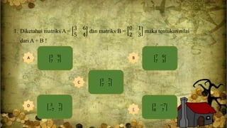 1. Diketahui matriks A =
3 6
5 4
dan matriks B =
0 1
2 3
maka tentukan nilai
dari A + B !
3 9
7 7
A 7 6
7 3
B
3 7
7 7
C
3 7
−7 7
D 3 −7
8 7E
 