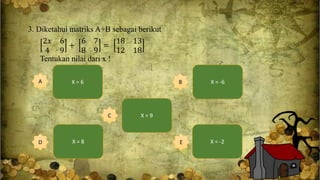 3. Diketahui matriks A+B sebagai berikut
2𝑥 6
4 9
+
6 7
8 9
=
18 13
12 18
Tentukan nilai dari x !
X = -2
X = 6A
E
X = -6B
X = 9C
X = 8D
 