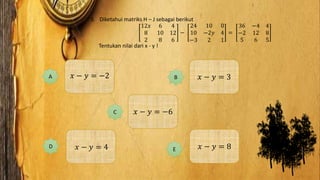3. Diketahui matriks H – J sebagai berikut
12𝑥 6 4
8 10 12
2 8 6
−
24 10 0
10 −2𝑦 4
−3 2 1
=
36 −4 4
−2 12 8
5 6 5
Tentukan nilai dari x - y !
𝑥 − 𝑦 = 3B
𝑥 − 𝑦 = −6C
D 𝑥 − 𝑦 = 8E𝑥 − 𝑦 = 4
𝑥 − 𝑦 = −2A 𝑥 − 𝑦 = −2
 
