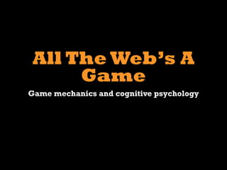 All The Web’s A
      Game
Game mechanics and cognitive psychology
 