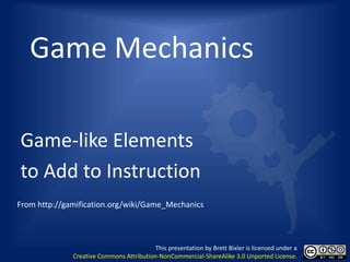 Game Mechanics

Game-like Elements
to Add to Instruction
From http://gamification.org/wiki/Game_Mechanics



                                          This presentation by Brett Bixler is licensed under a
              Creative Commons Attribution-NonCommercial-ShareAlike 3.0 Unported License.
 