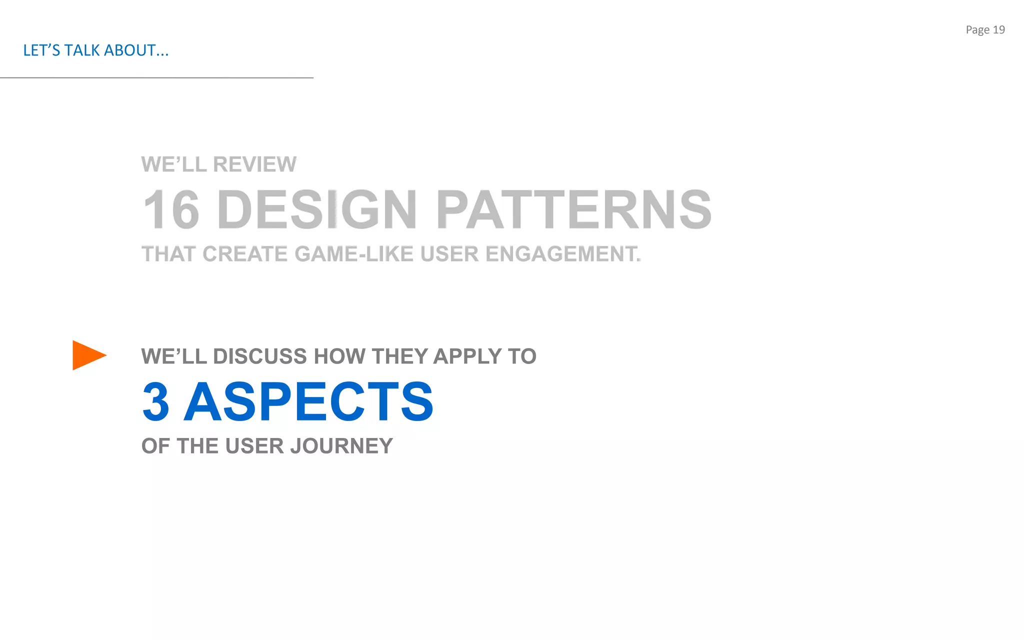 LET’S TALK ABOUT...WE’LL REVIEW 16 DESIGN PATTERNSTHAT CREATE GAME-LIKE USER ENGAGEMENT.WE’LL DISCUSS HOW THEY APPLY TO  3 ASPECTS OF THE USER JOURNEY 