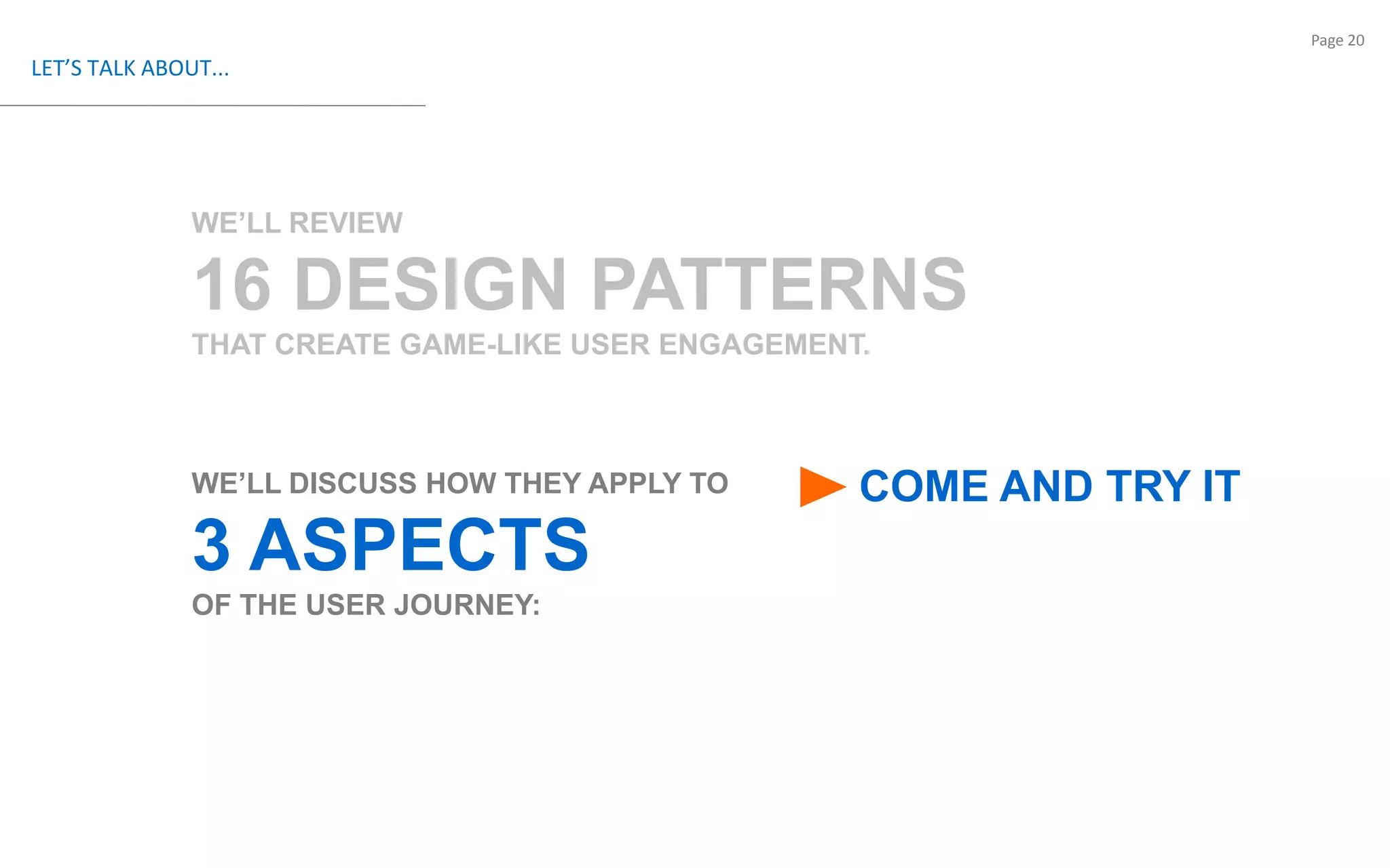 LET’S TALK ABOUT...WE’LL REVIEW 16 DESIGN PATTERNSTHAT CREATE GAME-LIKE USER ENGAGEMENT.WE’LL DISCUSS HOW THEY APPLY TO  3 ASPECTS OF THE USER JOURNEY: COME AND TRY IT