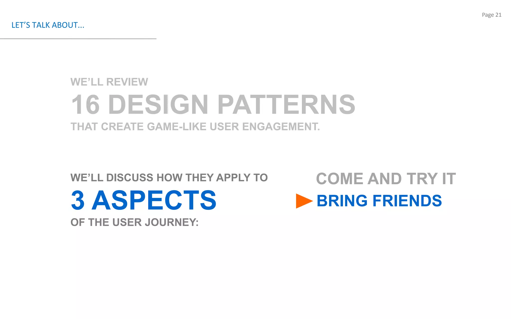 LET’S TALK ABOUT...WE’LL REVIEW 16 DESIGN PATTERNSTHAT CREATE GAME-LIKE USER ENGAGEMENT.WE’LL DISCUSS HOW THEY APPLY TO  3 ASPECTS OF THE USER JOURNEY: COME AND TRY ITBRING FRIENDS