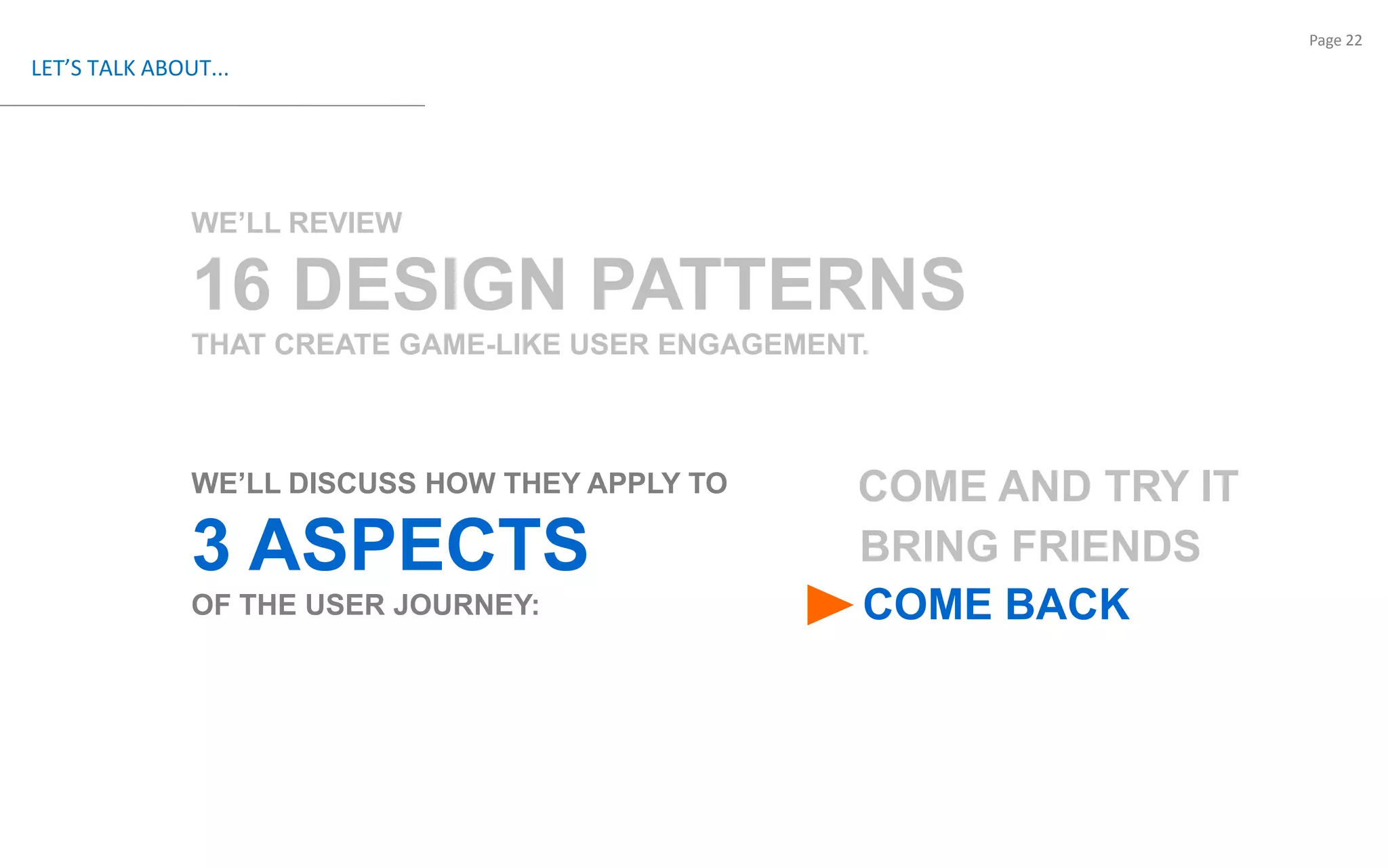 LET’S TALK ABOUT...WE’LL REVIEW 16 DESIGN PATTERNSTHAT CREATE GAME-LIKE USER ENGAGEMENT.WE’LL DISCUSS HOW THEY APPLY TO  3 ASPECTS OF THE USER JOURNEY: COME AND TRY ITBRING FRIENDSCOME BACK