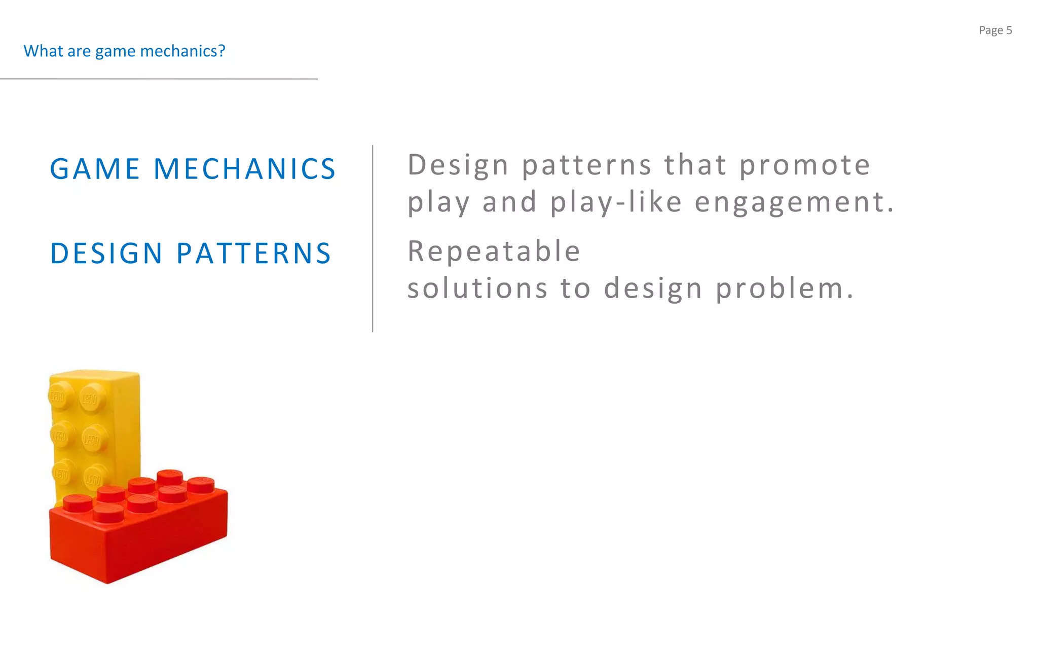 What are game mechanics?Design patterns that promoteplay and play-like engagement.GAME MECHANICS Repeatablesolutions to design problem.DESIGN PATTERNS