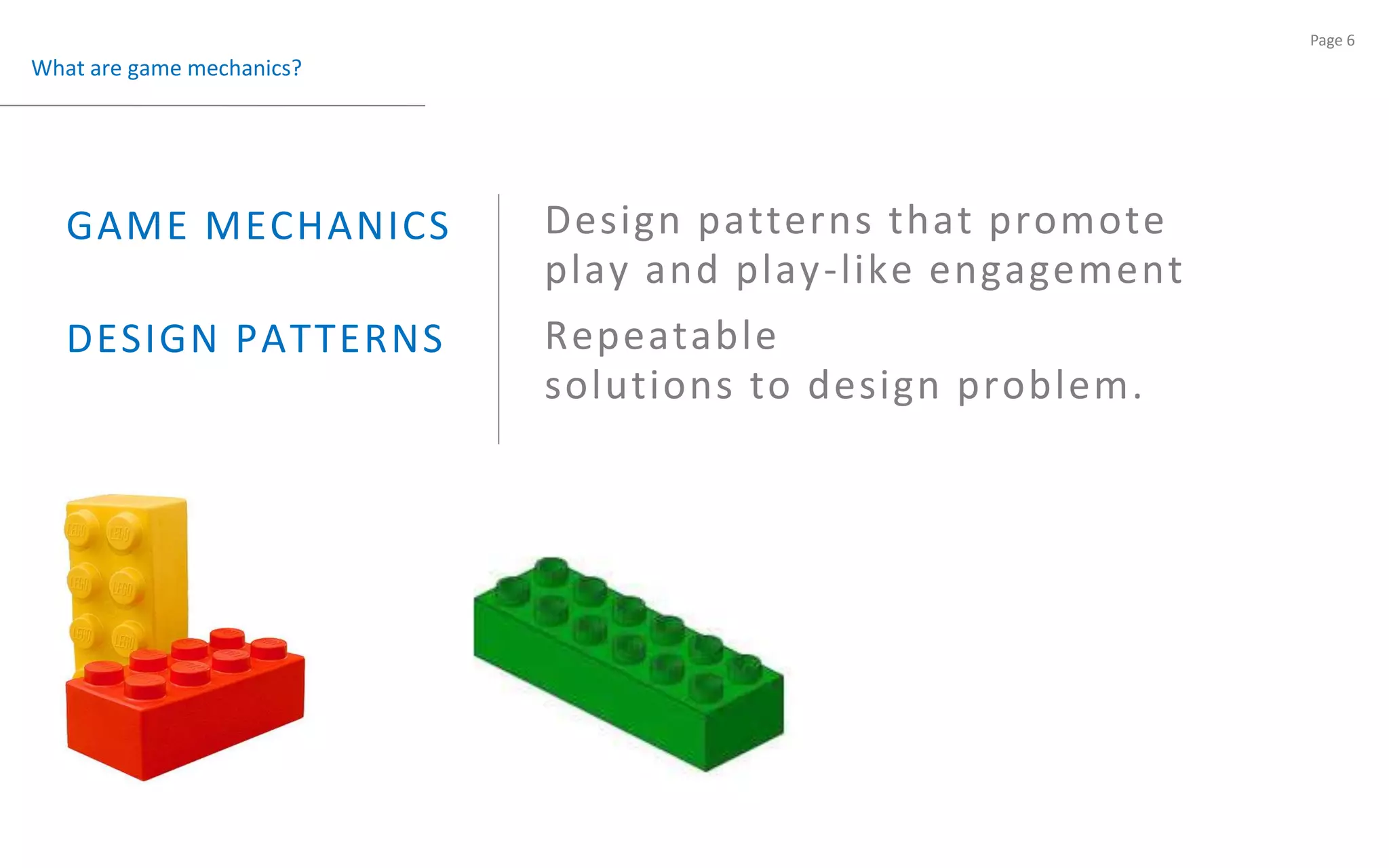 What are game mechanics?Design patterns that promoteplay and play-like engagementGAME MECHANICS Repeatablesolutions to design problem.DESIGN PATTERNS