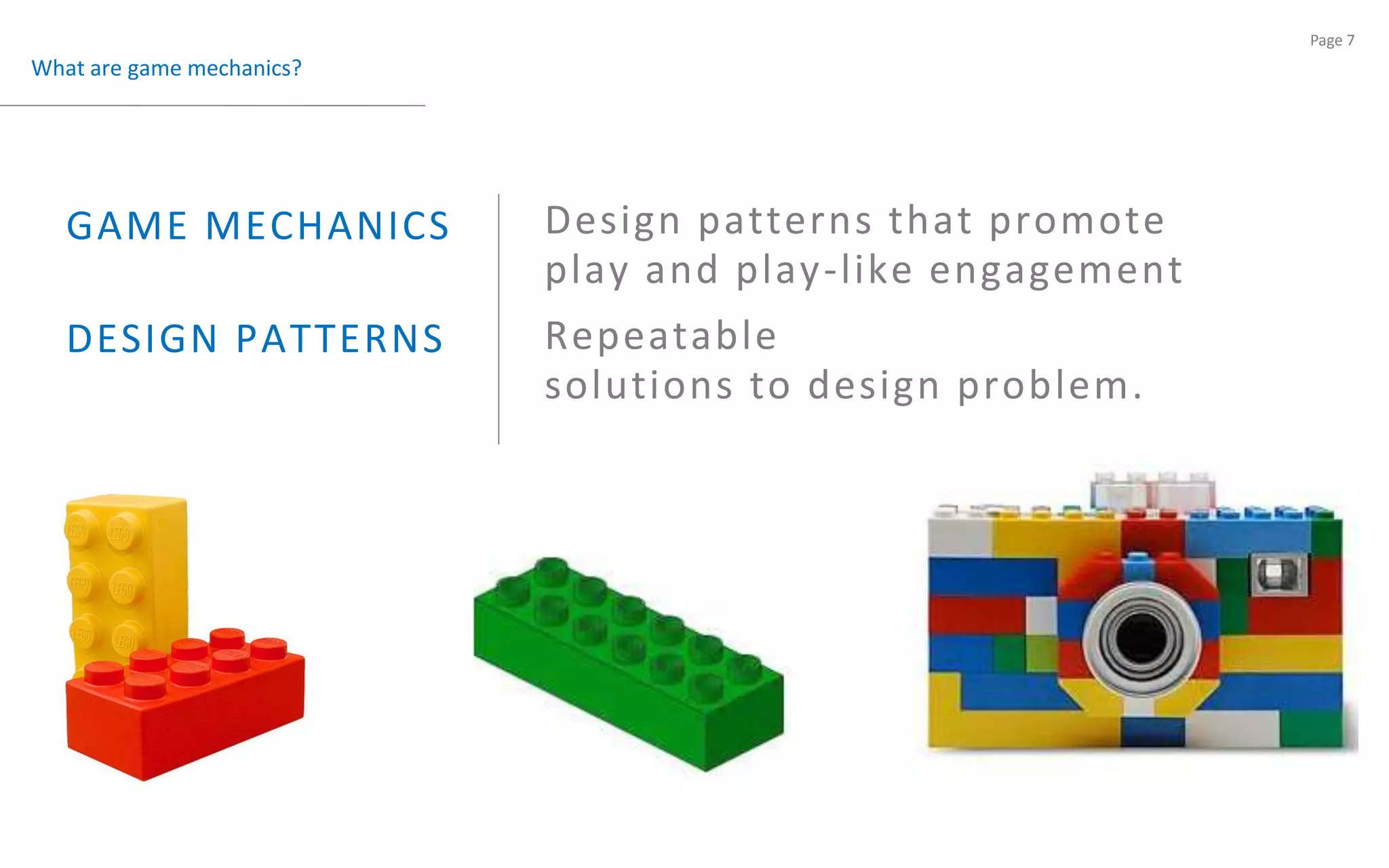What are game mechanics?Design patterns that promoteplay and play-like engagementGAME MECHANICS Repeatablesolutions to design problem.DESIGN PATTERNS