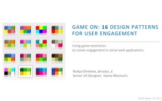 GAME ON: 16 DESIGN PATTERNSFOR USER ENGAGEMENT Using game mechanics to create engagement in social web applications. NadyaDirekova, @nadya_d Senior UX Designer,  Game Mechanic SXSW March 14th 2011 