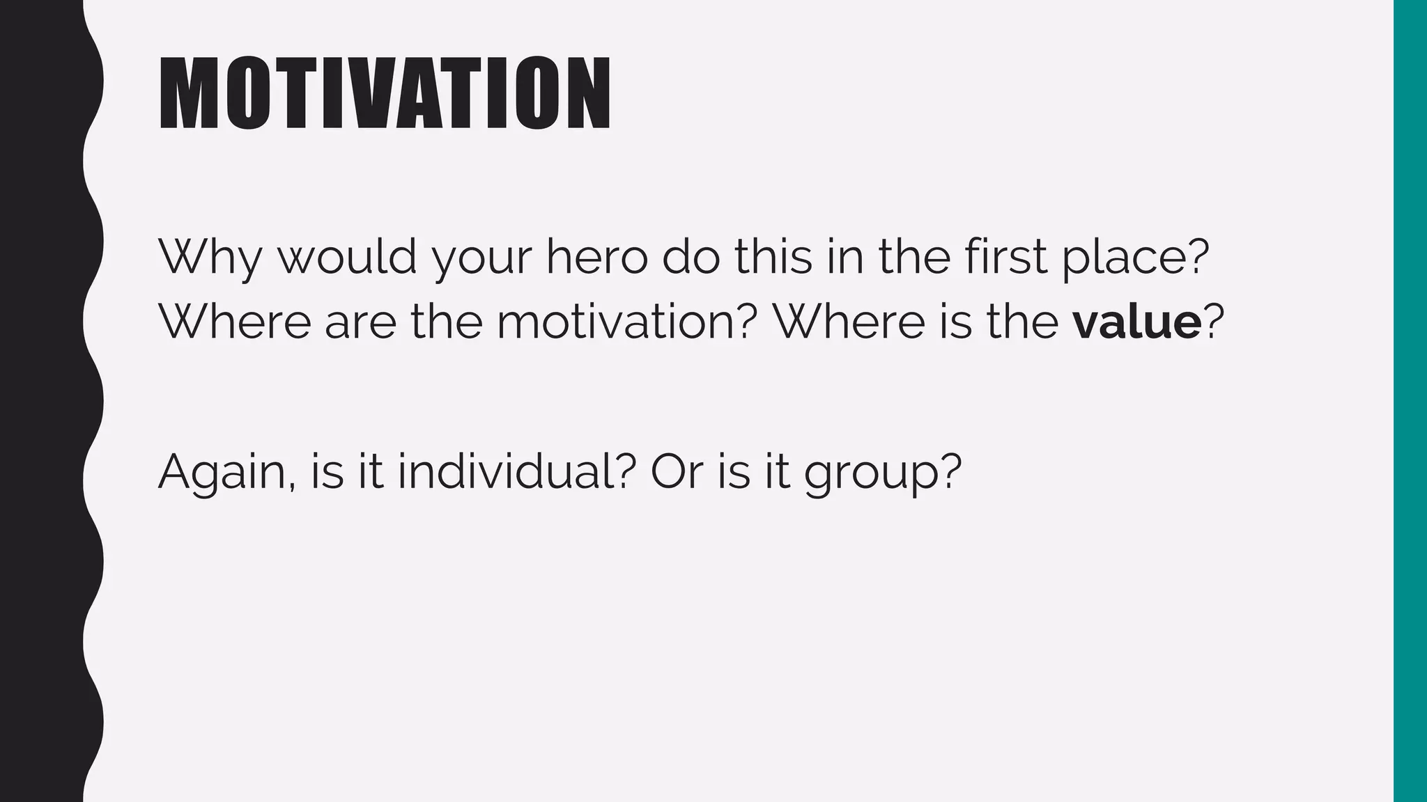 MOTIVATION
Why would your hero do this in the first place?
Where are the motivation? Where is the value?
Again, is it individual? Or is it group?
 