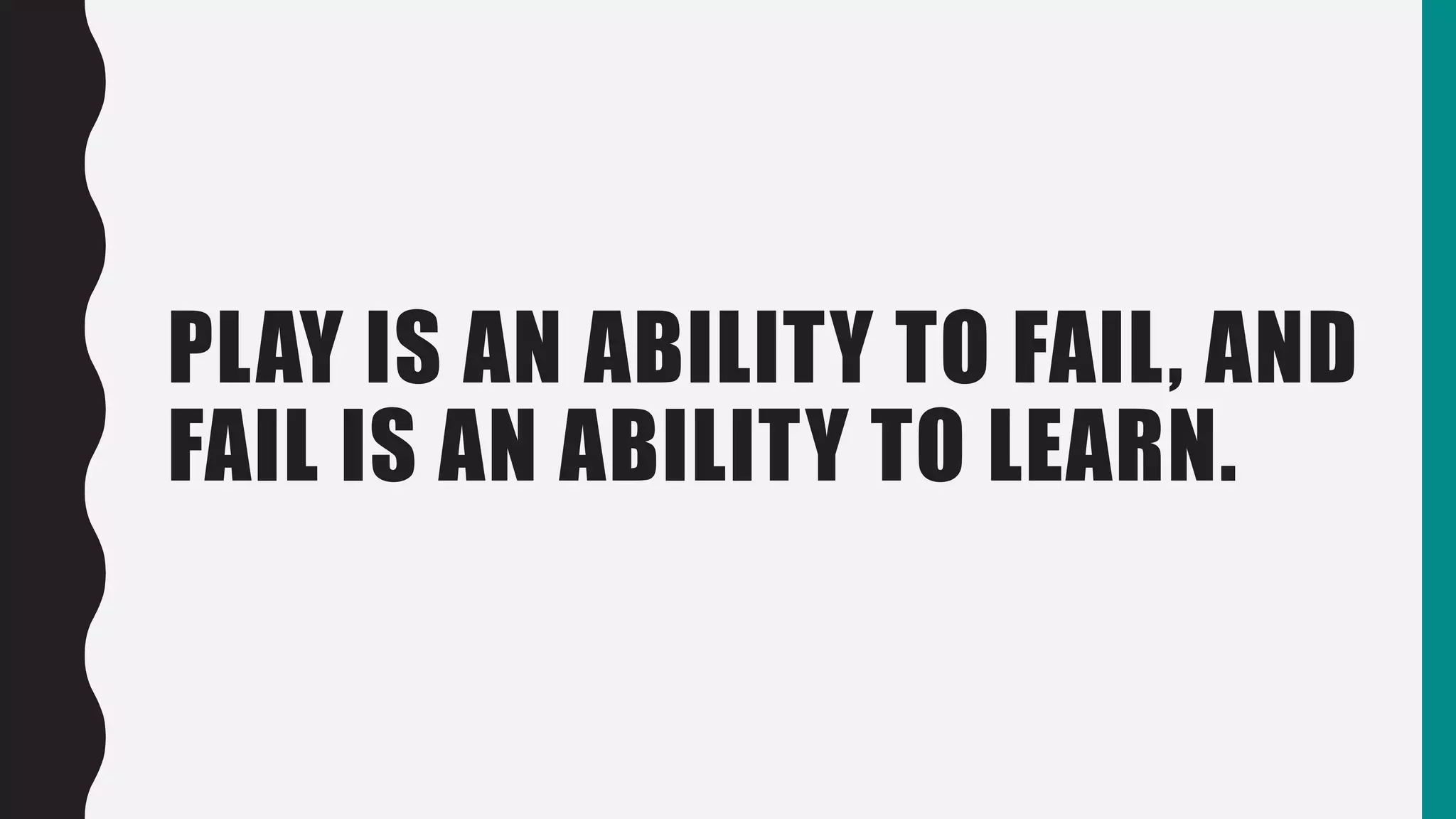 PLAY IS AN ABILITY TO FAIL, AND
FAIL IS AN ABILITY TO LEARN.
 