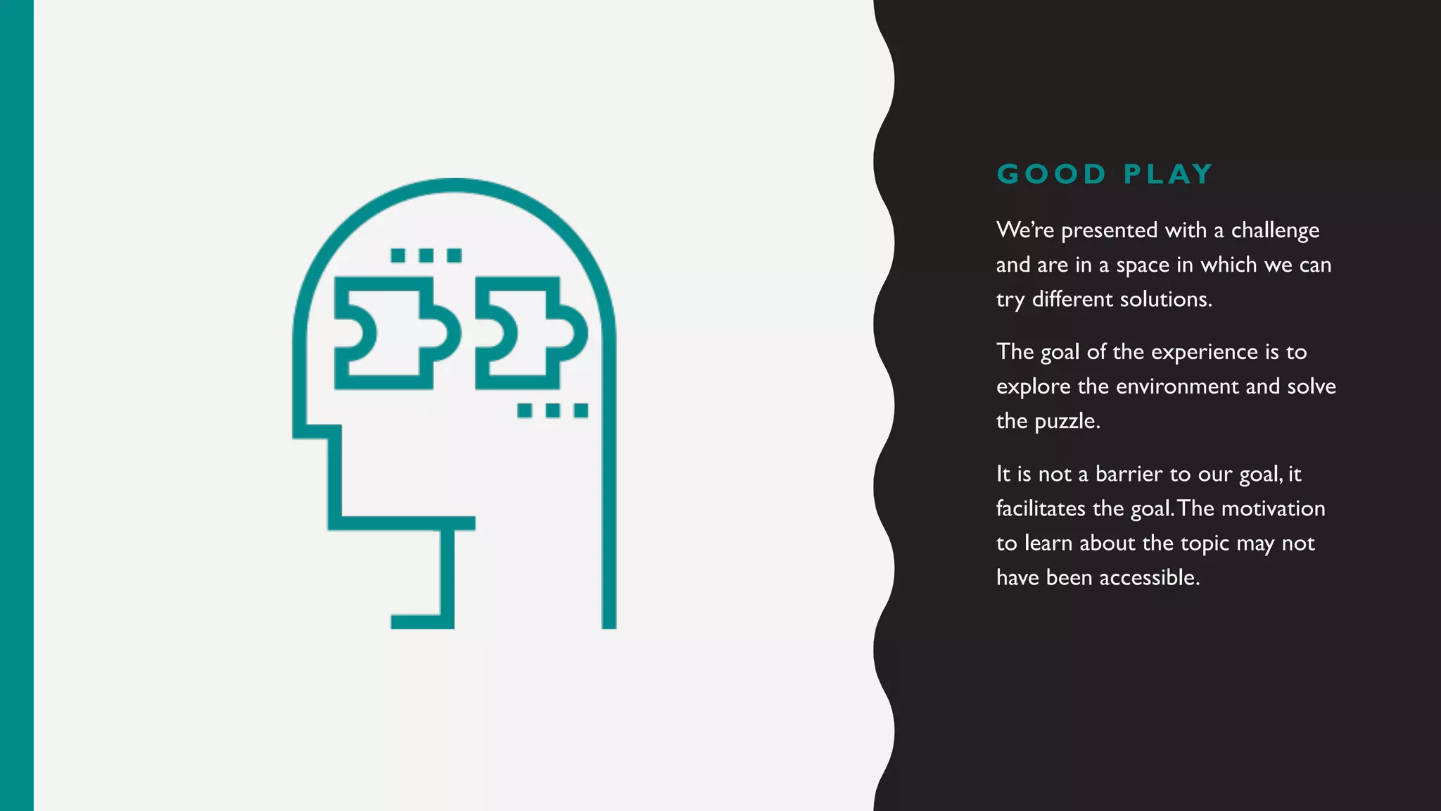 G O O D P L AY
We’re presented with a challenge
and are in a space in which we can
try different solutions.
The goal of the experience is to
explore the environment and solve
the puzzle.
It is not a barrier to our goal, it
facilitates the goal.The motivation
to learn about the topic may not
have been accessible.
 