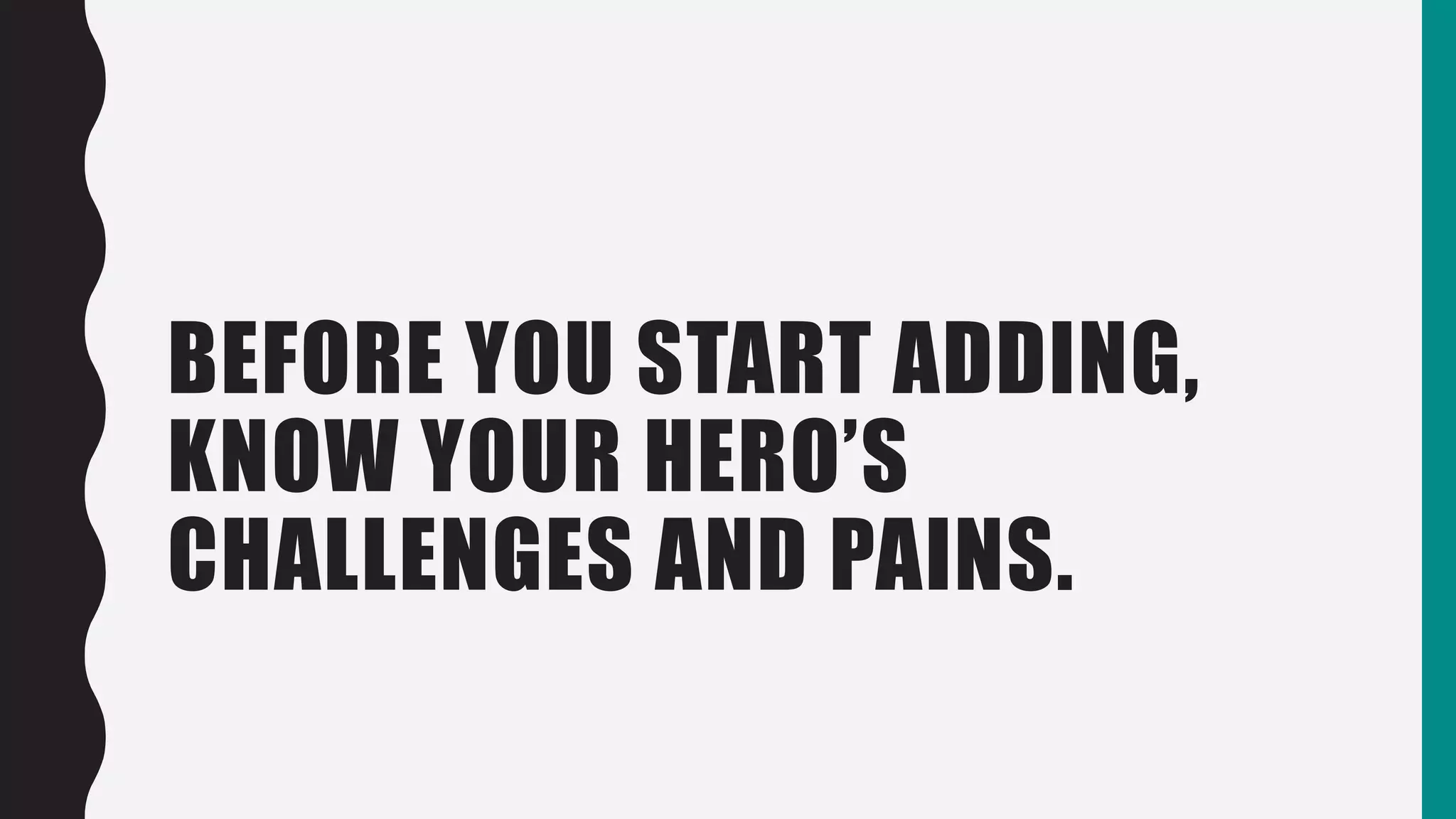 BEFORE YOU START ADDING,
KNOW YOUR HERO’S
CHALLENGES AND PAINS.
 
