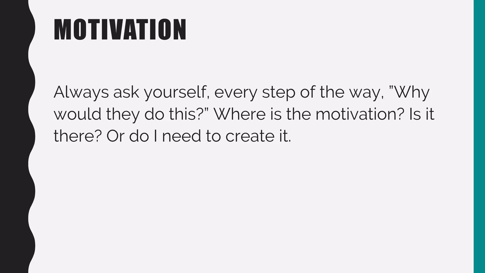MOTIVATION
Always ask yourself, every step of the way, ”Why
would they do this?” Where is the motivation? Is it
there? Or do I need to create it.
 
