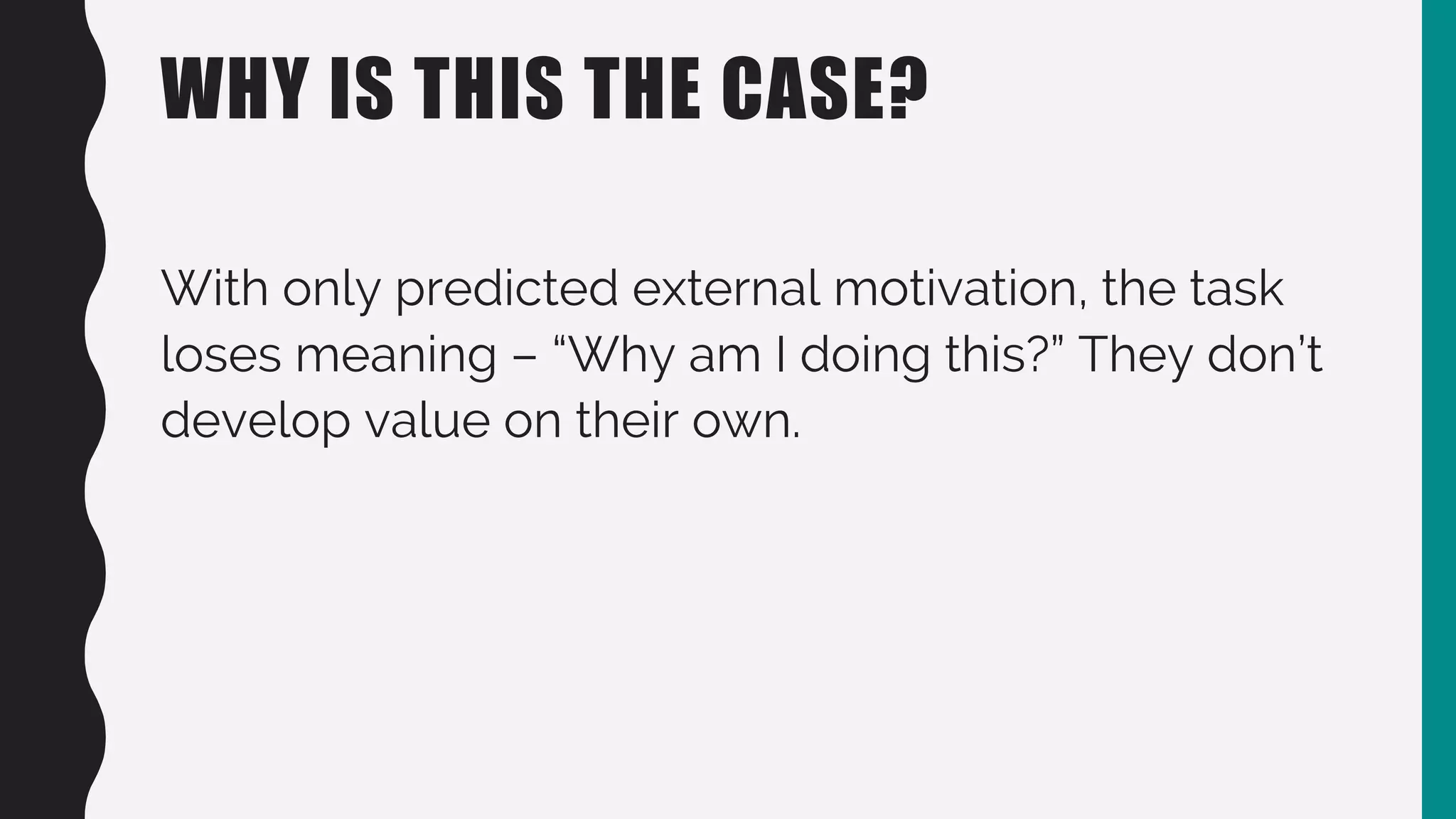 WHY IS THIS THE CASE?
With only predicted external motivation, the task
loses meaning – “Why am I doing this?” They don’t
develop value on their own.
 