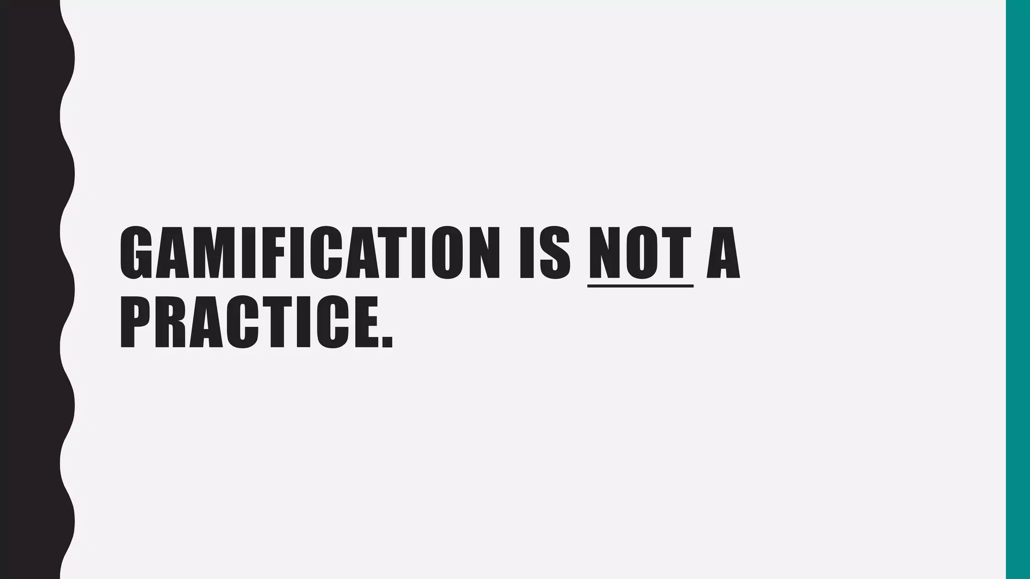 GAMIFICATION IS NOT A
PRACTICE.
 