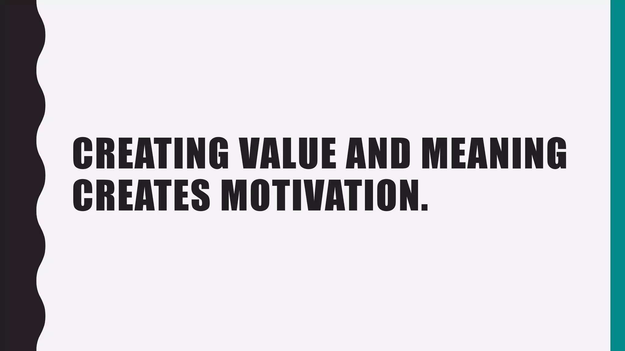 CREATING VALUE AND MEANING
CREATES MOTIVATION.
 